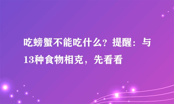 吃螃蟹不能吃什么?提醒:与13种食物相克,先看看