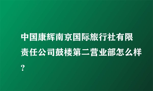 中国康辉南京国际旅行社有限责任公司鼓楼第二营业部怎么样？