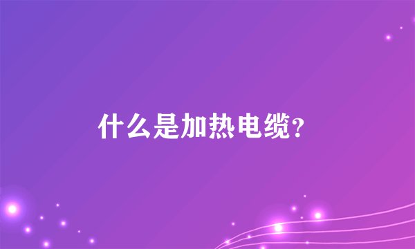 什么是加热电缆?