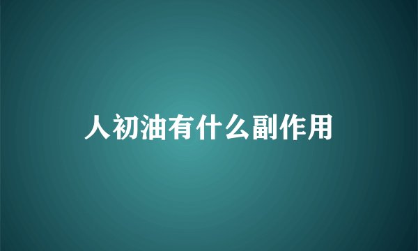 人初油有什么副作用