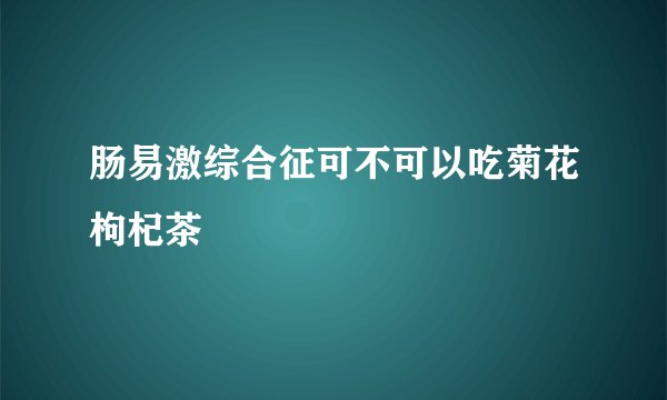 肠易激综合征可不可以吃菊花枸杞茶