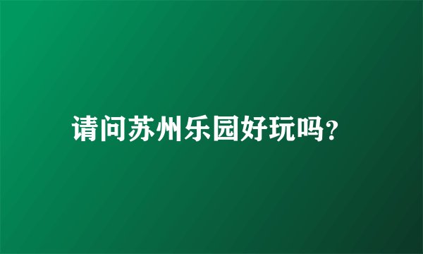 请问苏州乐园好玩吗？
