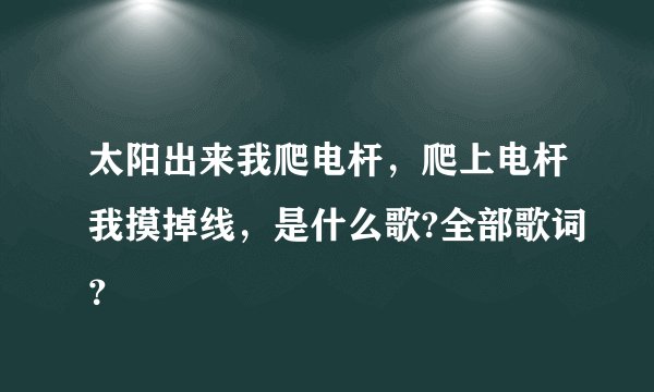 太阳出来我爬电杆,爬上电杆我摸掉线,是什么歌?全部歌词?
