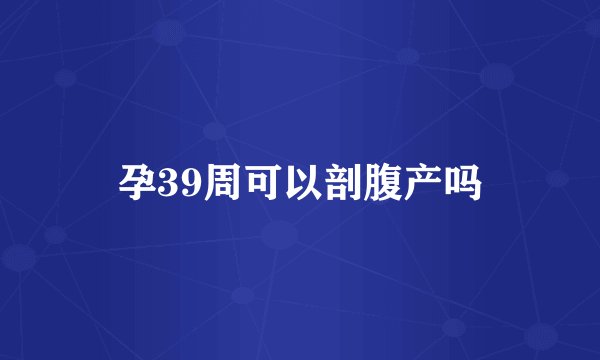 孕39周可以剖腹产吗