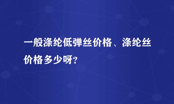 一般涤纶低弹丝价格、涤纶丝价格多少呀？