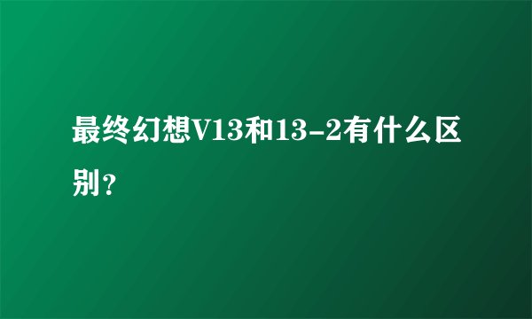 最终幻想V13和13-2有什么区别？