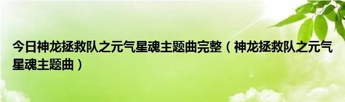 今日神龙拯救队之元气星魂主题曲完整(神龙拯救队之元气星魂主题曲)