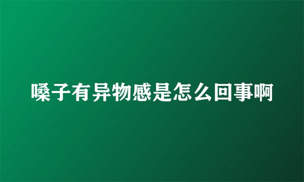 嗓子有异物感是怎么回事啊