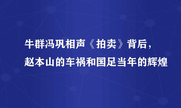 牛群冯巩相声《拍卖》背后,赵本山的车祸和国足当年的辉煌