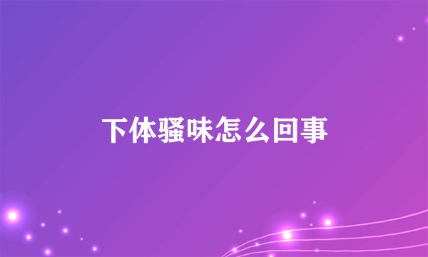 下体骚味怎么回事