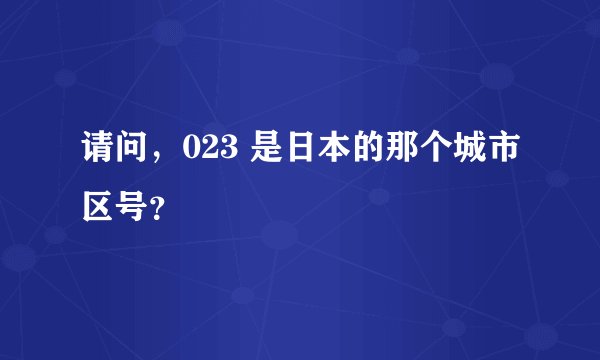 请问,023 是日本的那个城市区号?