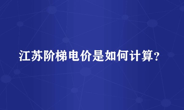 江苏阶梯电价是如何计算?