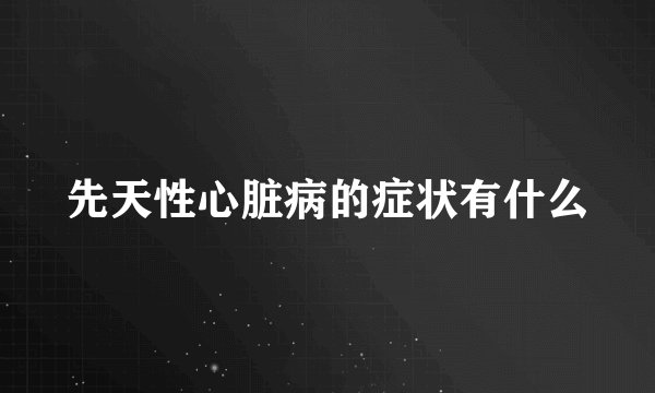 先天性心脏病的症状有什么
