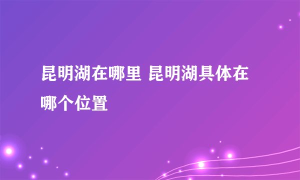 昆明湖在哪里 昆明湖具体在哪个位置