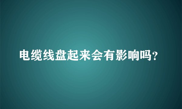 电缆线盘起来会有影响吗?