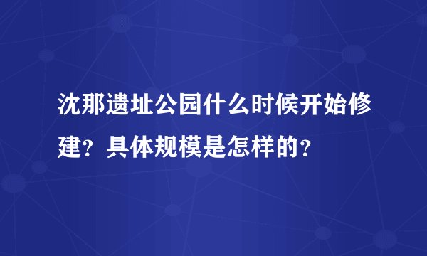 沈那遗址公园什么时候开始修建?具体规模是怎样的?
