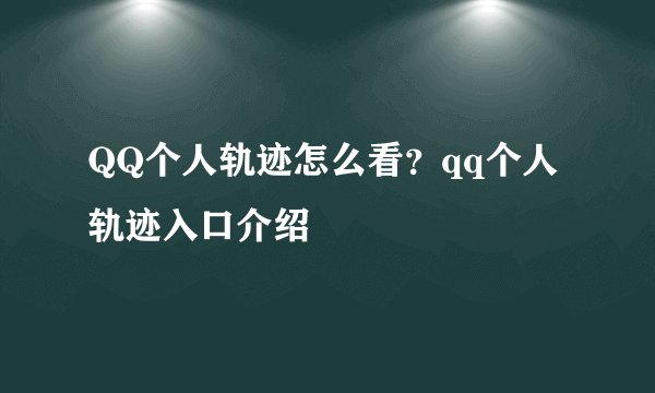 QQ个人轨迹怎么看？qq个人轨迹入口介绍