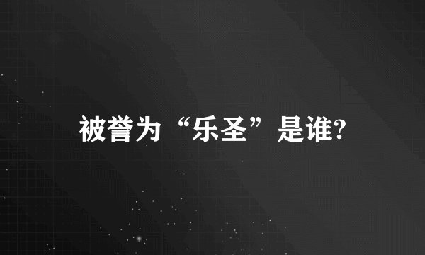 被誉为“乐圣”是谁?