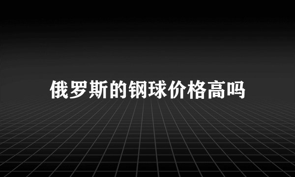 俄罗斯的钢球价格高吗