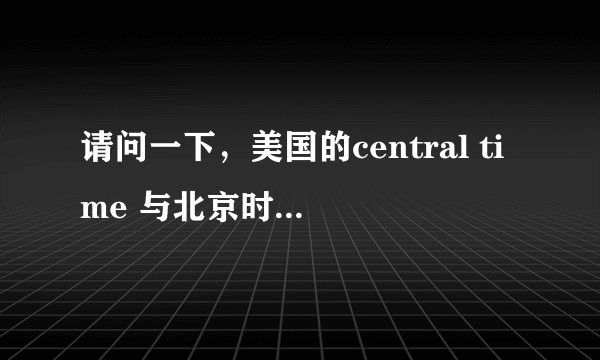 请问一下,美国的central time 与北京时间怎么换算?比如: