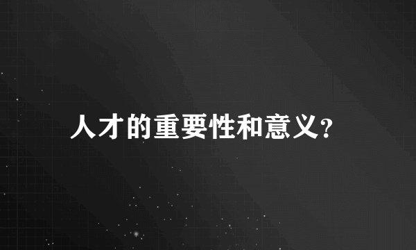 人才的重要性和意义？