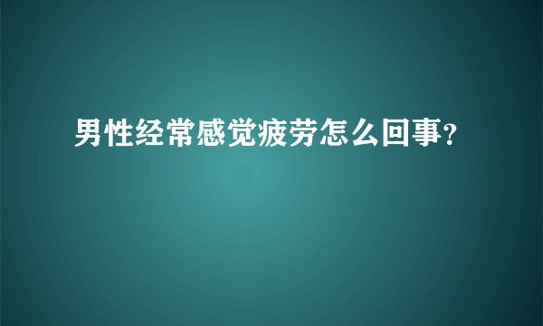 男性经常感觉疲劳怎么回事？