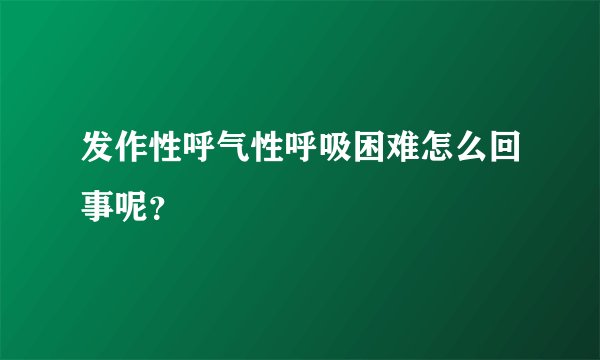 发作性呼气性呼吸困难怎么回事呢？
