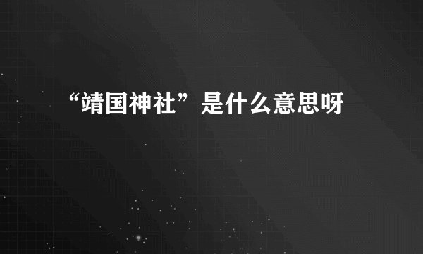 “靖国神社”是什么意思呀﹖