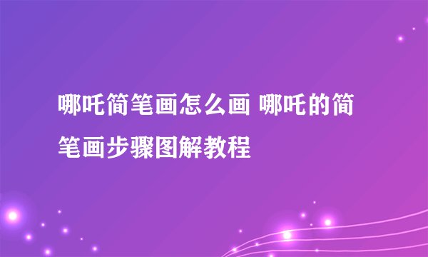 哪吒简笔画怎么画 哪吒的简笔画步骤图解教程