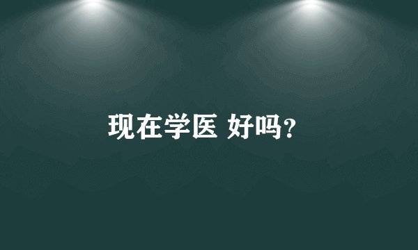 现在学医 好吗？