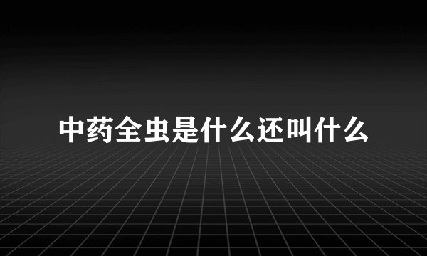 中药全虫是什么还叫什么