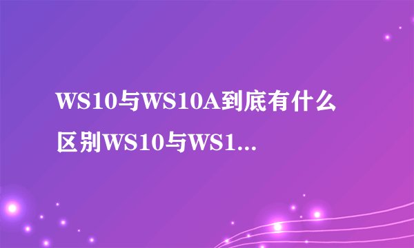 WS10与WS10A到底有什么区别WS10与WS10A都是我国近期开发的涡轮风扇发动机那么他们有什么关系,WS10A是WS10