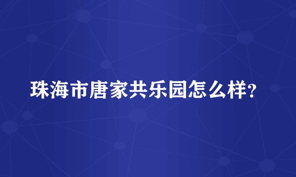 珠海市唐家共乐园怎么样？