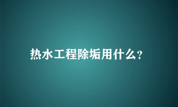 热水工程除垢用什么？