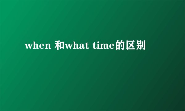when 和what time的区别
