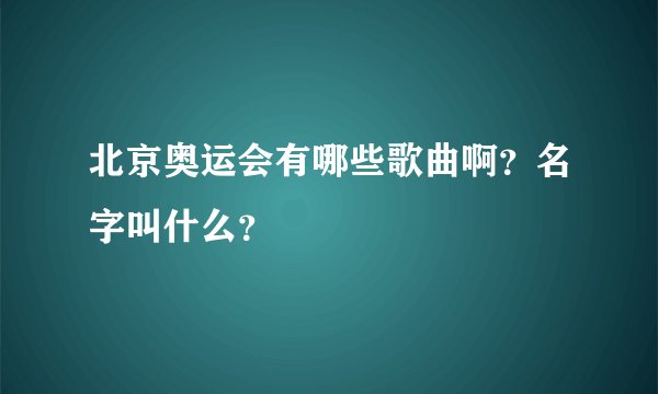 北京奥运会有哪些歌曲啊?名字叫什么?