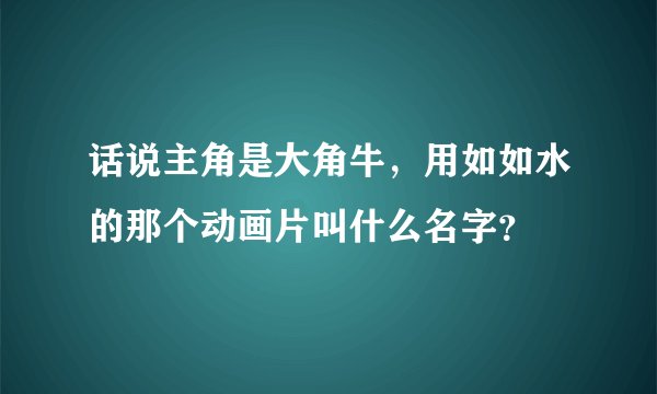 话说主角是大角牛，用如如水的那个动画片叫什么名字？
