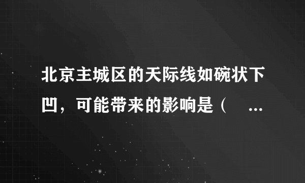 北京主城区的天际线如碗状下凹，可能带来的影响是（　　）A. 市中心人口集中B. 逆城镇化现象显著C. 土地价格较低D. 污染物不容易扩散