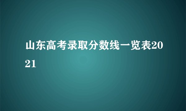 山东高考录取分数线一览表2021