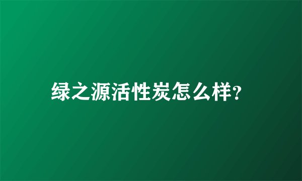 绿之源活性炭怎么样？