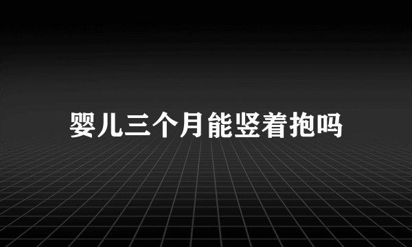婴儿三个月能竖着抱吗
