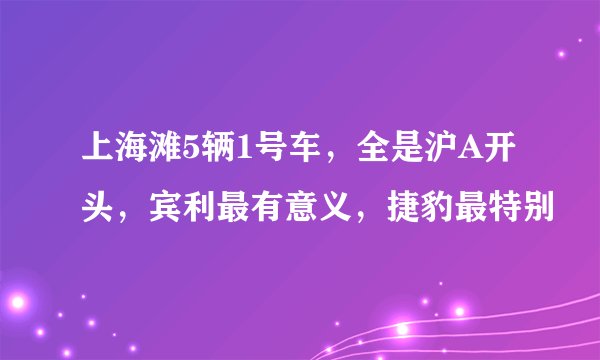 上海滩5辆1号车,全是沪A开头,宾利最有意义,捷豹最特别