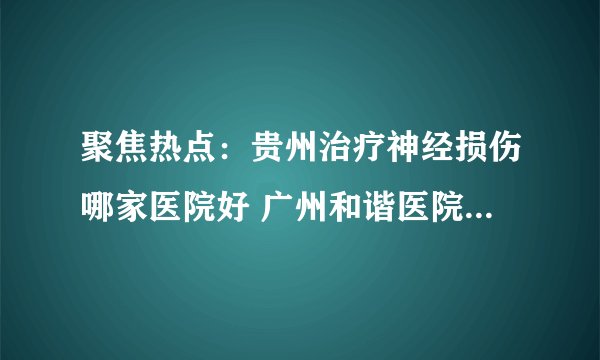 聚焦热点：贵州治疗神经损伤哪家医院好 广州和谐医院人文关怀