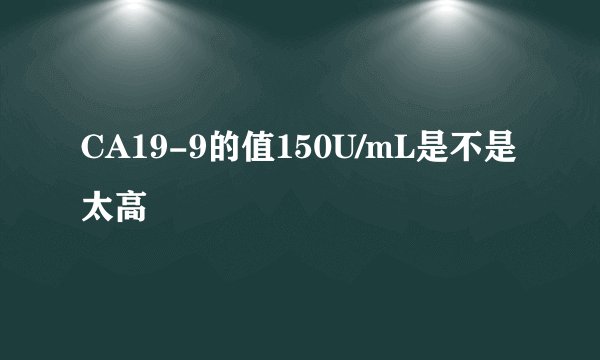CA19-9的值150U/mL是不是太高