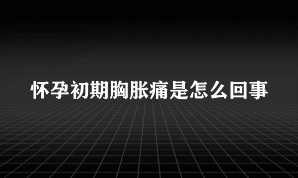 怀孕初期胸胀痛是怎么回事