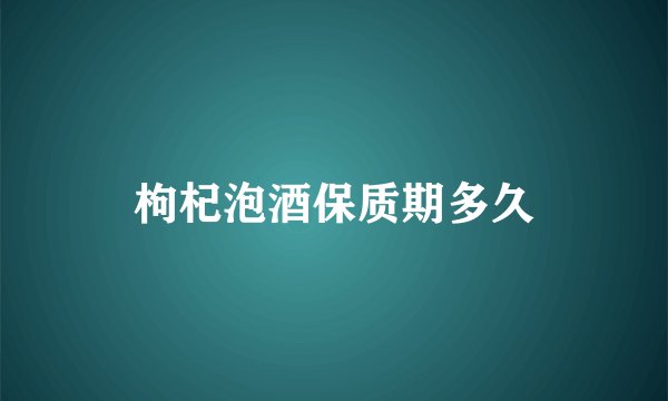 枸杞泡酒保质期多久