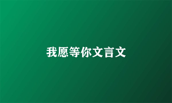 我愿等你文言文