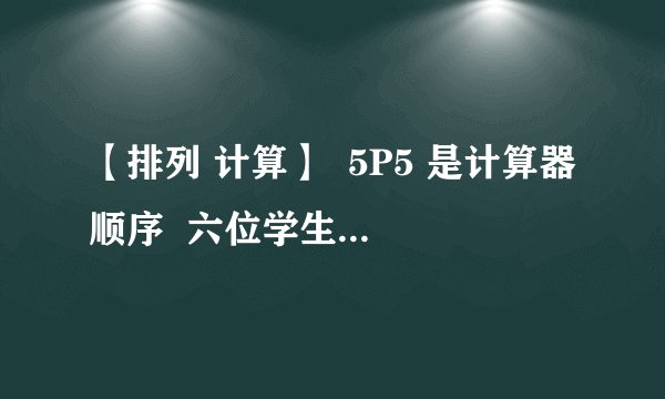 【排列 计算】  5P5 是计算器顺序  六位学生排成一排,其中甲站在乙的右边,排法有几种?  5P5 / （2P2）  这里除掉2P2 是因为去掉甲乙两人的顺序,  除以一个全排列是什么意思?