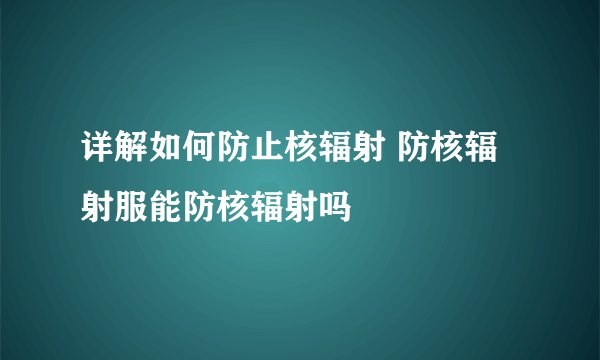 详解如何防止核辐射 防核辐射服能防核辐射吗