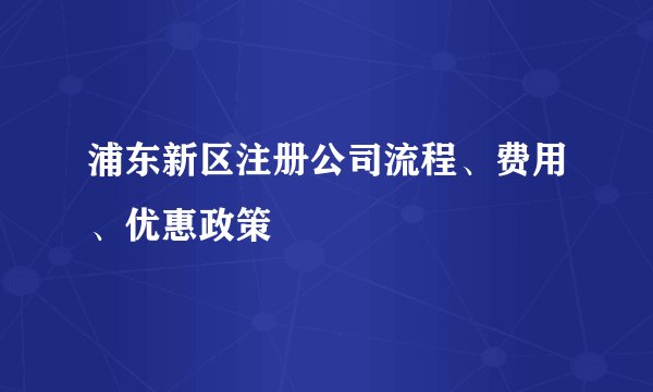 浦东新区注册公司流程、费用、优惠政策